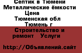 Септик в Тюмени.Металлические ёмкости. › Цена ­ 4 000 - Тюменская обл., Тюмень г. Строительство и ремонт » Услуги   